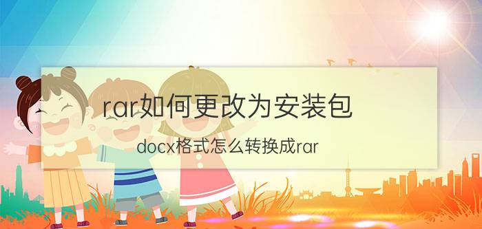 rar如何更改为安装包 docx格式怎么转换成rar？